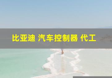 比亚迪 汽车控制器 代工